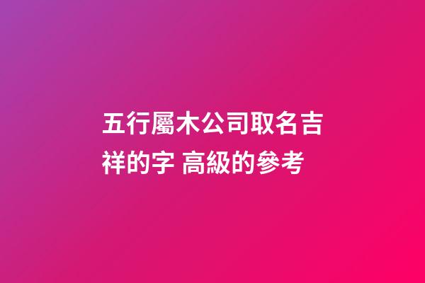 五行屬木公司取名吉祥的字 高級的參考-第1張-公司起名-玄機派